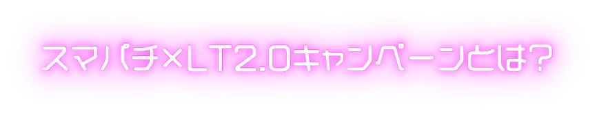 スマパチ×LT2.0 キャンペーンとは