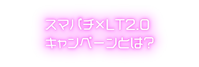 スマパチ×LT2.0 キャンペーンとは