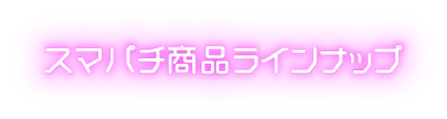 スマパチ商品ラインナップ